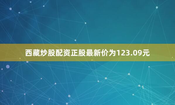 西藏炒股配资正股最新价为123.09元