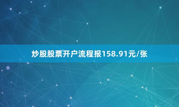 炒股股票开户流程报158.91元/张