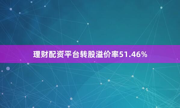 理财配资平台转股溢价率51.46%