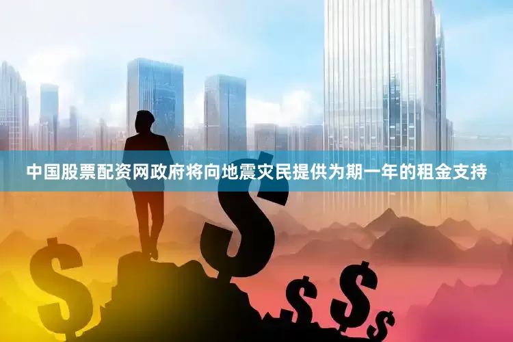 中国股票配资网政府将向地震灾民提供为期一年的租金支持