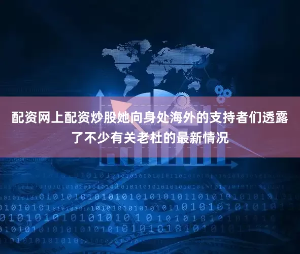 配资网上配资炒股她向身处海外的支持者们透露了不少有关老杜的最新情况