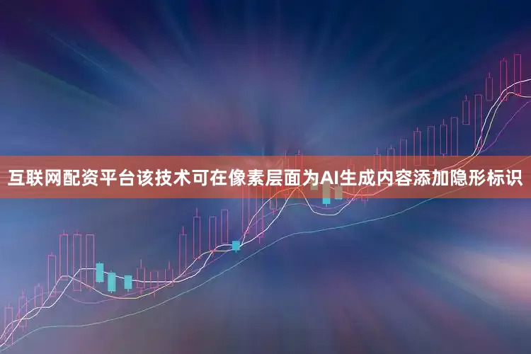 互联网配资平台该技术可在像素层面为AI生成内容添加隐形标识
