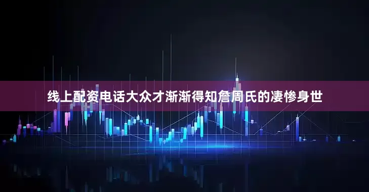 线上配资电话大众才渐渐得知詹周氏的凄惨身世