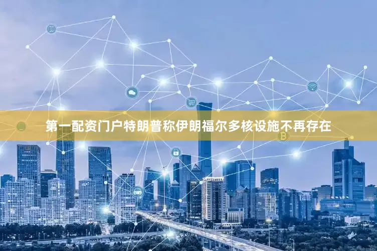 第一配资门户特朗普称伊朗福尔多核设施不再存在