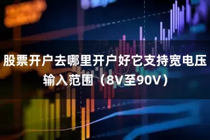 股票开户去哪里开户好它支持宽电压输入范围（8V至90V）