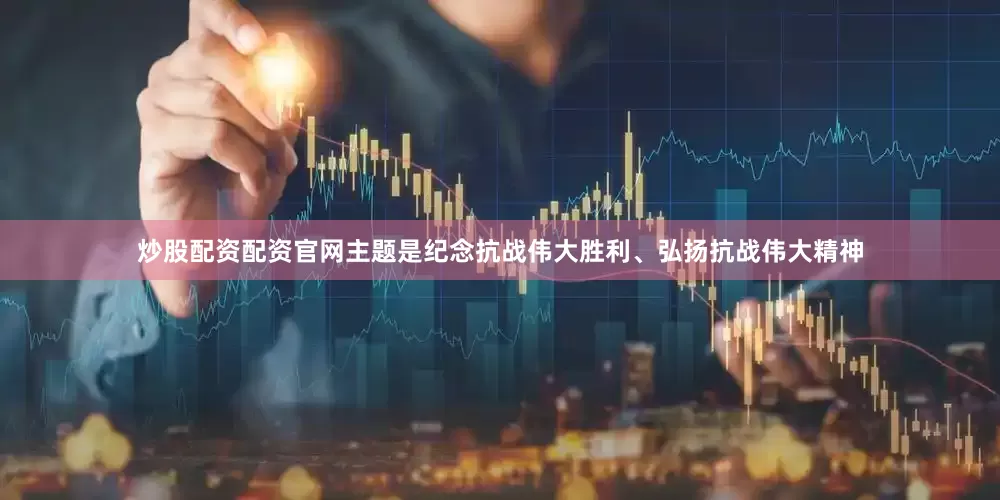 炒股配资配资官网主题是纪念抗战伟大胜利、弘扬抗战伟大精神