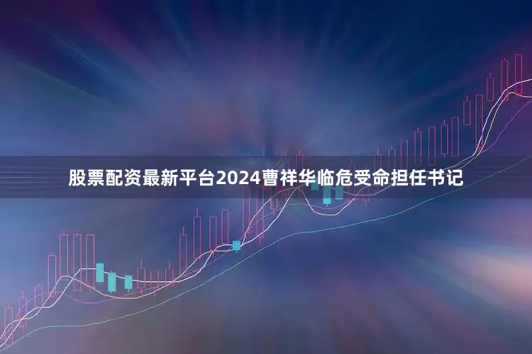 股票配资最新平台2024曹祥华临危受命担任书记