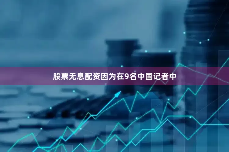 股票无息配资因为在9名中国记者中