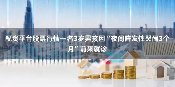 配资平台股票行情一名3岁男孩因“夜间阵发性哭闹3个月”前来就诊
