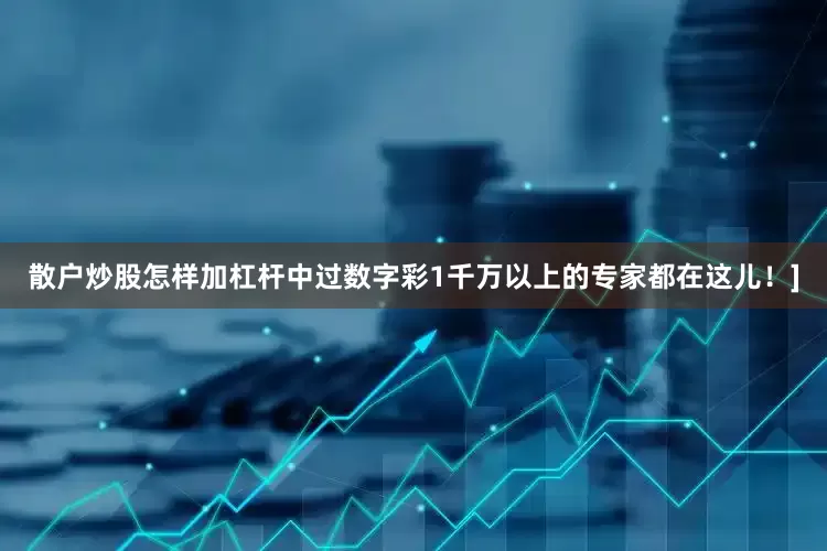 散户炒股怎样加杠杆中过数字彩1千万以上的专家都在这儿！]
