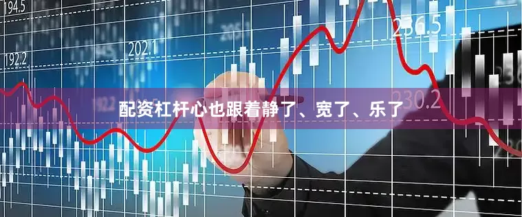 配资杠杆心也跟着静了、宽了、乐了