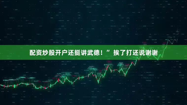 配资炒股开户还挺讲武德！” 挨了打还说谢谢