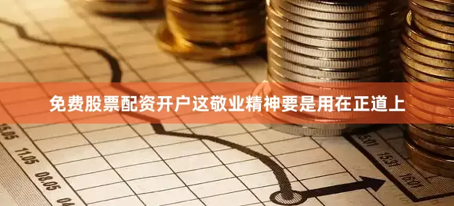 免费股票配资开户这敬业精神要是用在正道上