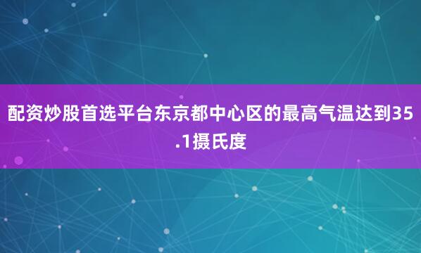 配资炒股首选平台东京都中心区的最高气温达到35.1摄氏度