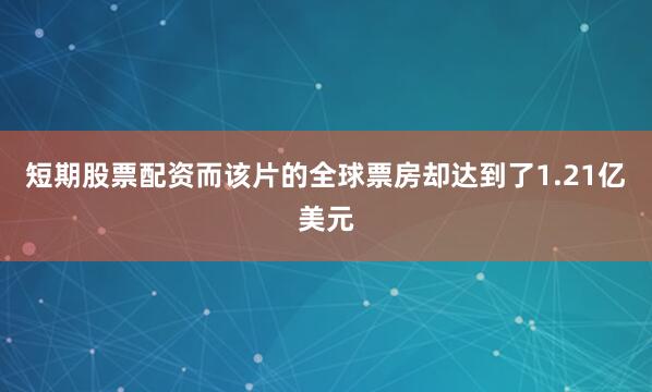 短期股票配资而该片的全球票房却达到了1.21亿美元