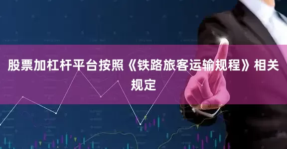 股票加杠杆平台按照《铁路旅客运输规程》相关规定