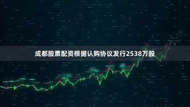 成都股票配资根据认购协议发行2538万股