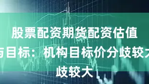 股票配资期货配资估值与目标：机构目标价分歧较大
