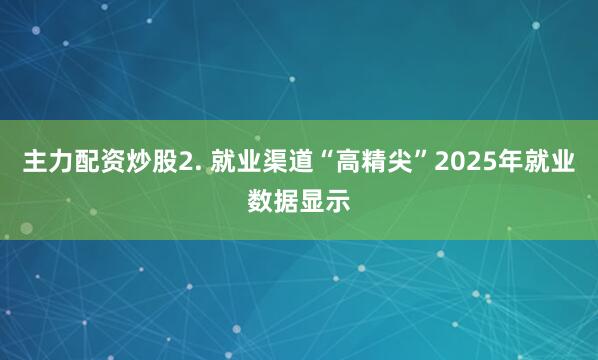 主力配资炒股2. 就业渠道“高精尖”2025年就业数据显示