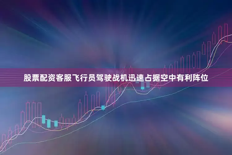 股票配资客服飞行员驾驶战机迅速占据空中有利阵位
