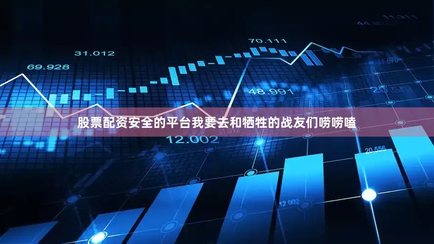 股票配资安全的平台我要去和牺牲的战友们唠唠嗑